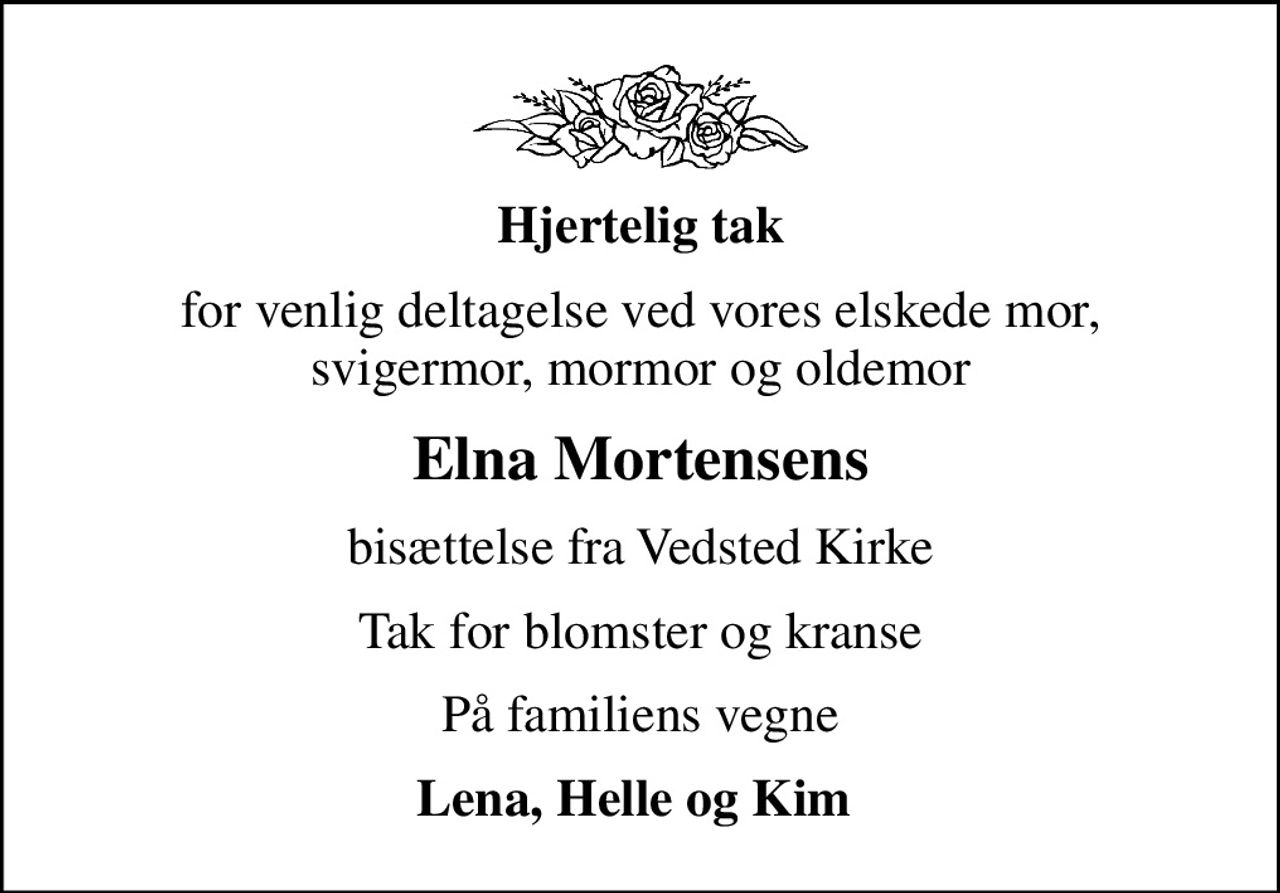 Hjertelig tak
for venlig deltagelse ved vores elskede mor, svigermor, mormor og oldemor
Elna Mortensens
bisættelse fra Vedsted Kirke
Tak for blomster og kranse
På familiens vegne
Lena, Helle og Kim