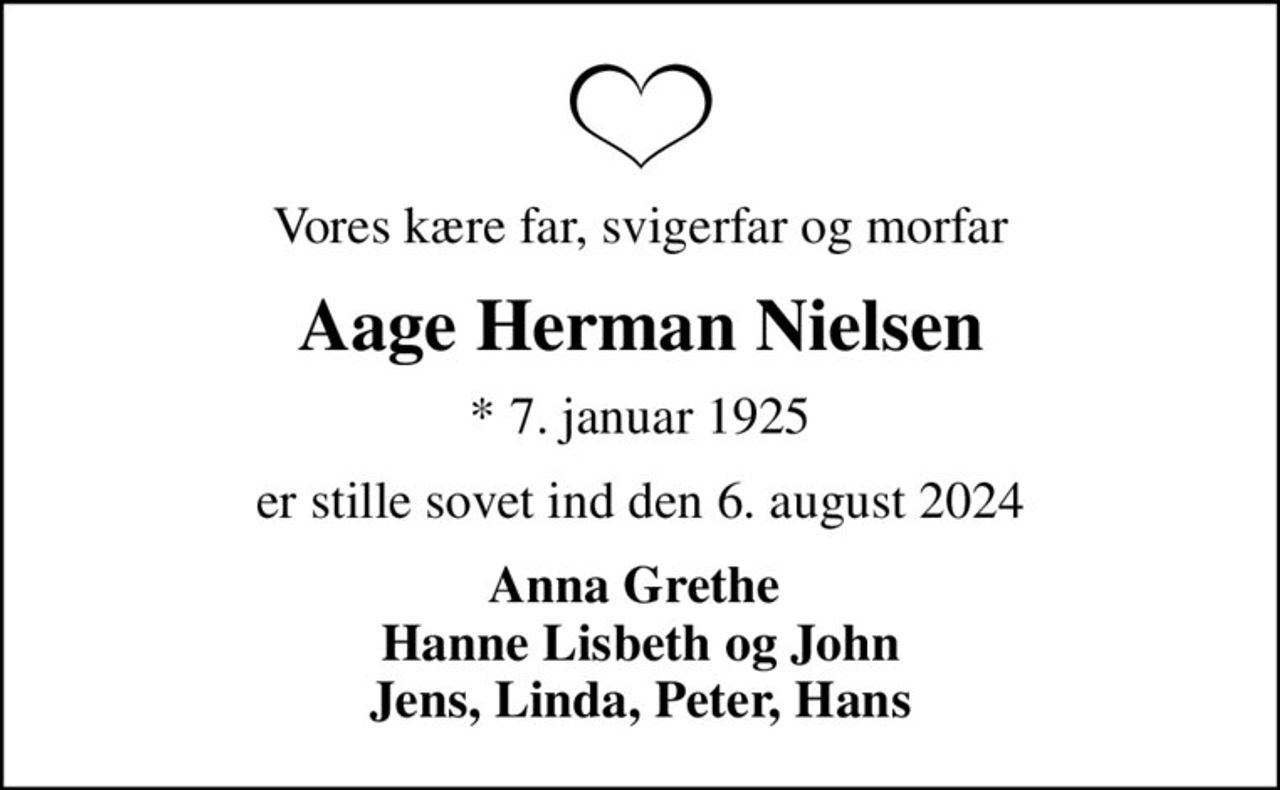 Vores kære far, svigerfar og morfar
Aage Herman Nielsen
* 7. januar 1925
er stille sovet ind den 6. august 2024
Anna Grethe  Hanne Lisbeth og John Jens, Linda, Peter, Hans