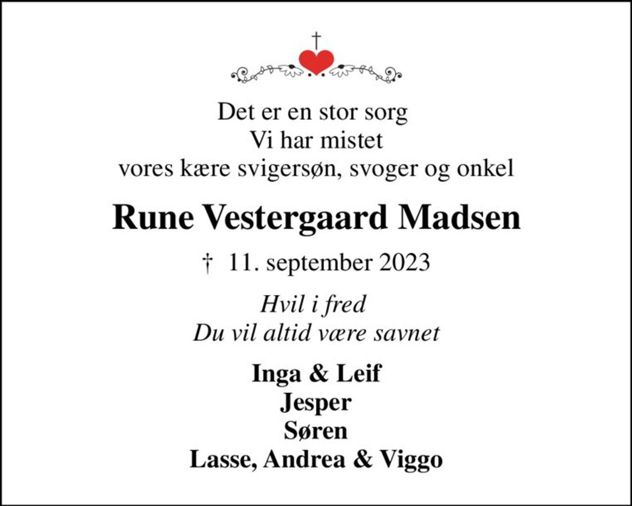 Det er en stor sorg  Vi har mistet vores kære svigersøn, svoger og onkel
Rune Vestergaard Madsen
✝ 11. september 2023
Hvil i fred  Du vil altid være savnet
Inga & Leif Jesper Søren Lasse, Andrea & Viggo