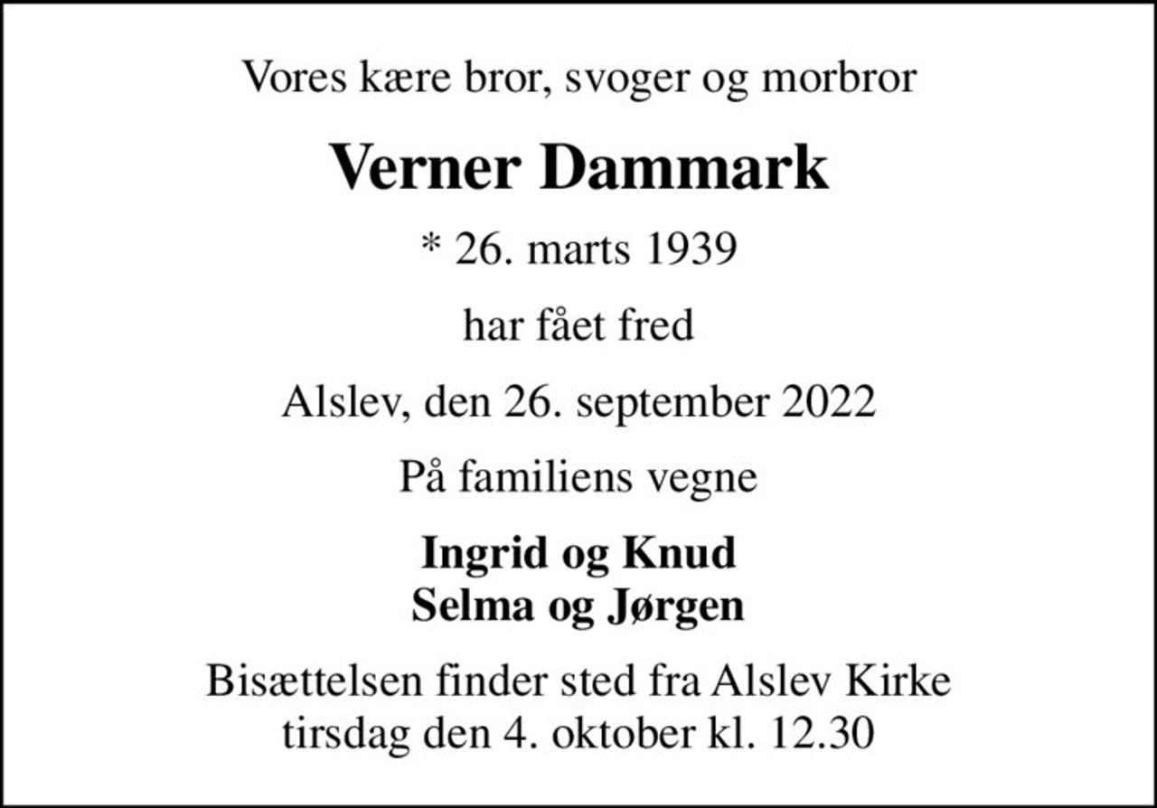 Vores kære bror, svoger og morbror
Verner Dammark
* 26. marts 1939
har fået fred
Alslev, den 26. september 2022
På familiens vegne
Ingrid og Knud Selma og Jørgen
Bisættelsen finder sted fra Alslev Kirke  tirsdag den 4. oktober kl. 12.30