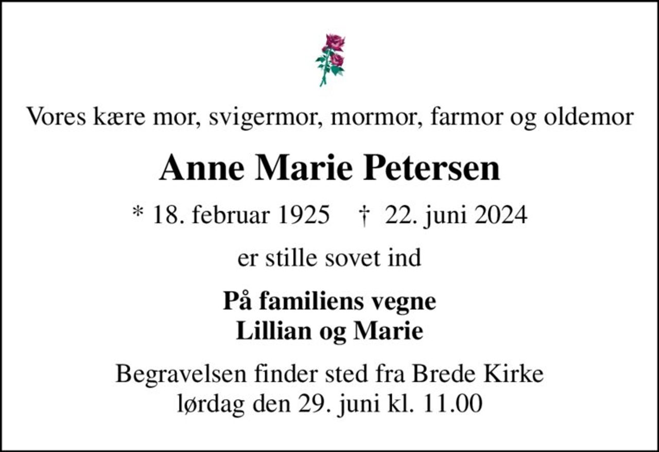 Vores kære mor, svigermor, mormor, farmor og oldemor
Anne Marie Petersen
* 18. februar 1925    ✝ 22. juni 2024
er stille sovet ind
På familiens vegne Lillian og Marie
Begravelsen finder sted fra Brede Kirke  lørdag den 29. juni kl. 11.00