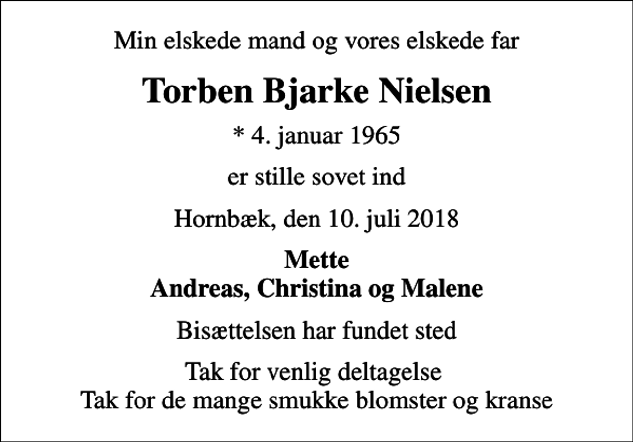 <p>Min elskede mand og vores elskede far<br />Torben Bjarke Nielsen<br />* 4. januar 1965<br />er stille sovet ind<br />Hornbæk, den 10. juli 2018<br />Mette Andreas, Christina og Malene<br />Bisættelsen har fundet sted<br />Tak for venlig deltagelse Tak for de mange smukke blomster og kranse</p>