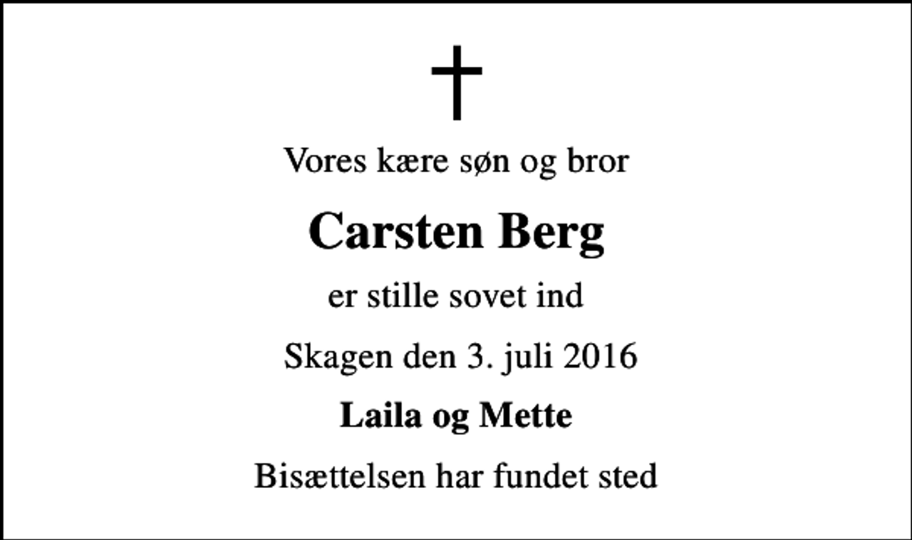 <p>Vores kære søn og bror<br />Carsten Berg<br />er stille sovet ind<br />Skagen den 3. juli 2016<br />Laila og Mette<br />Bisættelsen har fundet sted</p>