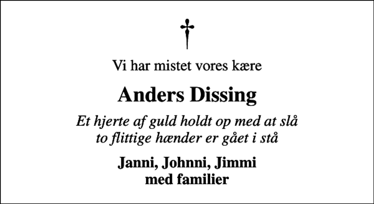<p>Vi har mistet vores kære<br />Anders Dissing<br />Et hjerte af guld holdt op med at slå to flittige hænder er gået i stå<br />Janni, Johnni, Jimmi med familier</p>