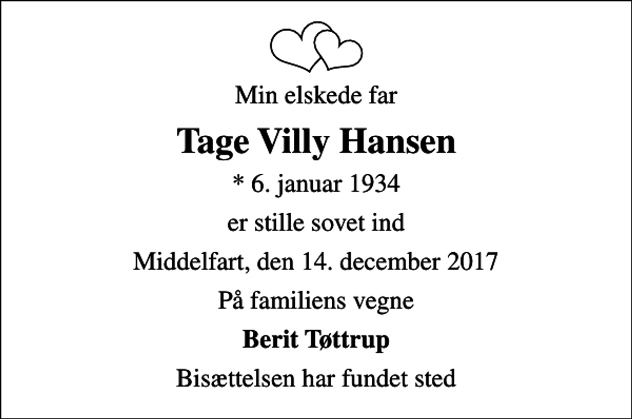 <p>Min elskede far<br />Tage Villy Hansen<br />* 6. januar 1934<br />er stille sovet ind<br />Middelfart, den 14. december 2017<br />På familiens vegne<br />Berit Tøttrup<br />Bisættelsen har fundet sted</p>