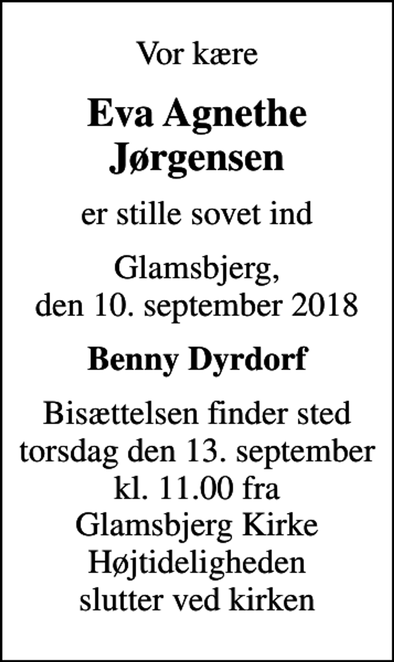 <p>Vor kære<br />Eva Agnethe Jørgensen<br />er stille sovet ind<br />Glamsbjerg, den 10. september 2018<br />Benny Dyrdorf<br />Bisættelsen finder sted torsdag den 13. september kl. 11.00 fra Glamsbjerg Kirke Højtideligheden slutter ved kirken</p>