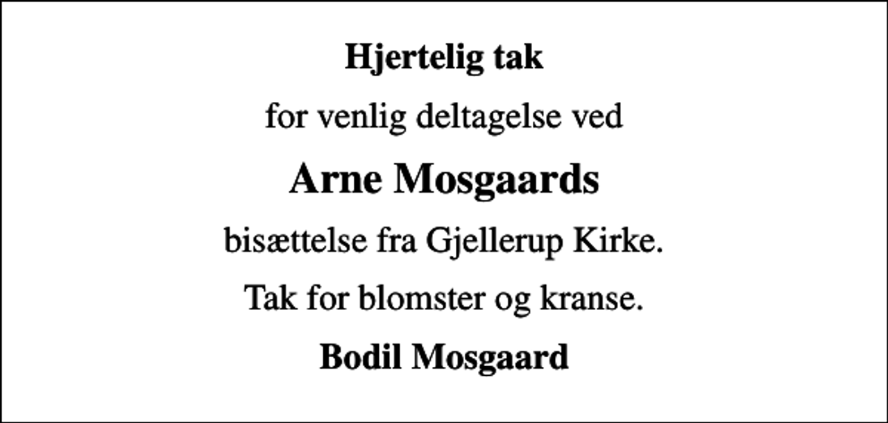 <p>Hjertelig tak<br />for venlig deltagelse ved<br />Arne Mosgaards<br />bisættelse fra Gjellerup Kirke.<br />Tak for blomster og kranse.<br />Bodil Mosgaard</p>