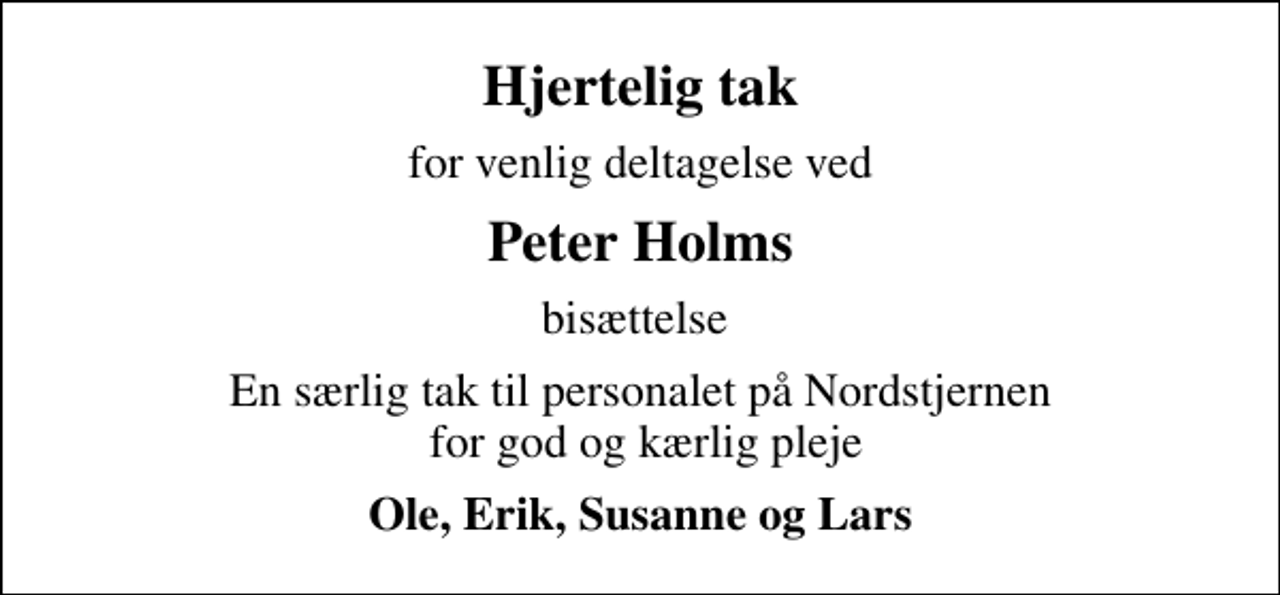 <p>Hjertelig tak<br />for venlig deltagelse ved<br />Peter Holms<br />bisættelse<br />En særlig tak til personalet på Nordstjernen for god og kærlig pleje<br />Ole, Erik, Susanne og Lars</p>