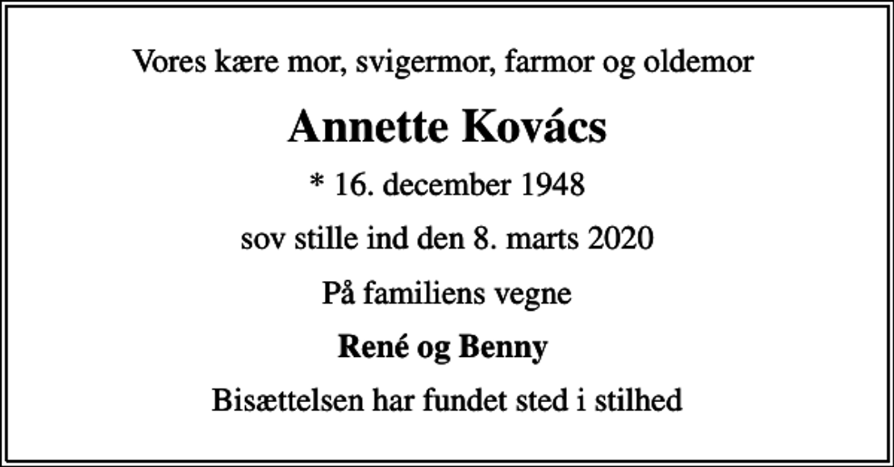 <p>Vores kære mor, svigermor, farmor og oldemor<br />Annette Kovács<br />* 16. december 1948<br />sov stille ind den 8. marts 2020<br />På familiens vegne<br />René og Benny<br />Bisættelsen har fundet sted i stilhed</p>