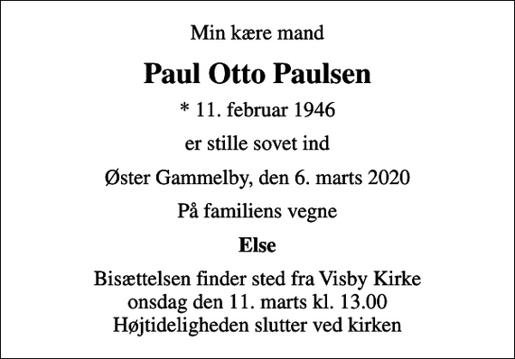 <p>Min kære mand<br />Paul Otto Paulsen<br />* 11. februar 1946<br />er stille sovet ind<br />Øster Gammelby, den 6. marts 2020<br />På familiens vegne<br />Else<br />Bisættelsen finder sted fra Visby Kirke onsdag den 11. marts kl. 13.00 Højtideligheden slutter ved kirken</p>