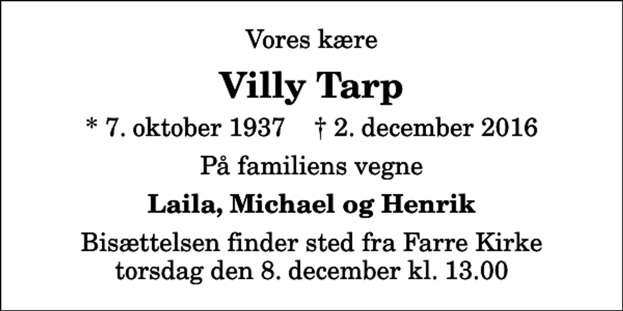 <p>Vores kære<br />Villy Tarp<br />* 7. oktober 1937 ✝ 2. december 2016<br />På familiens vegne<br />Laila, Michael og Henrik<br />Bisættelsen finder sted fra Farre Kirke, Give torsdag den 8. december kl. 13.00</p>