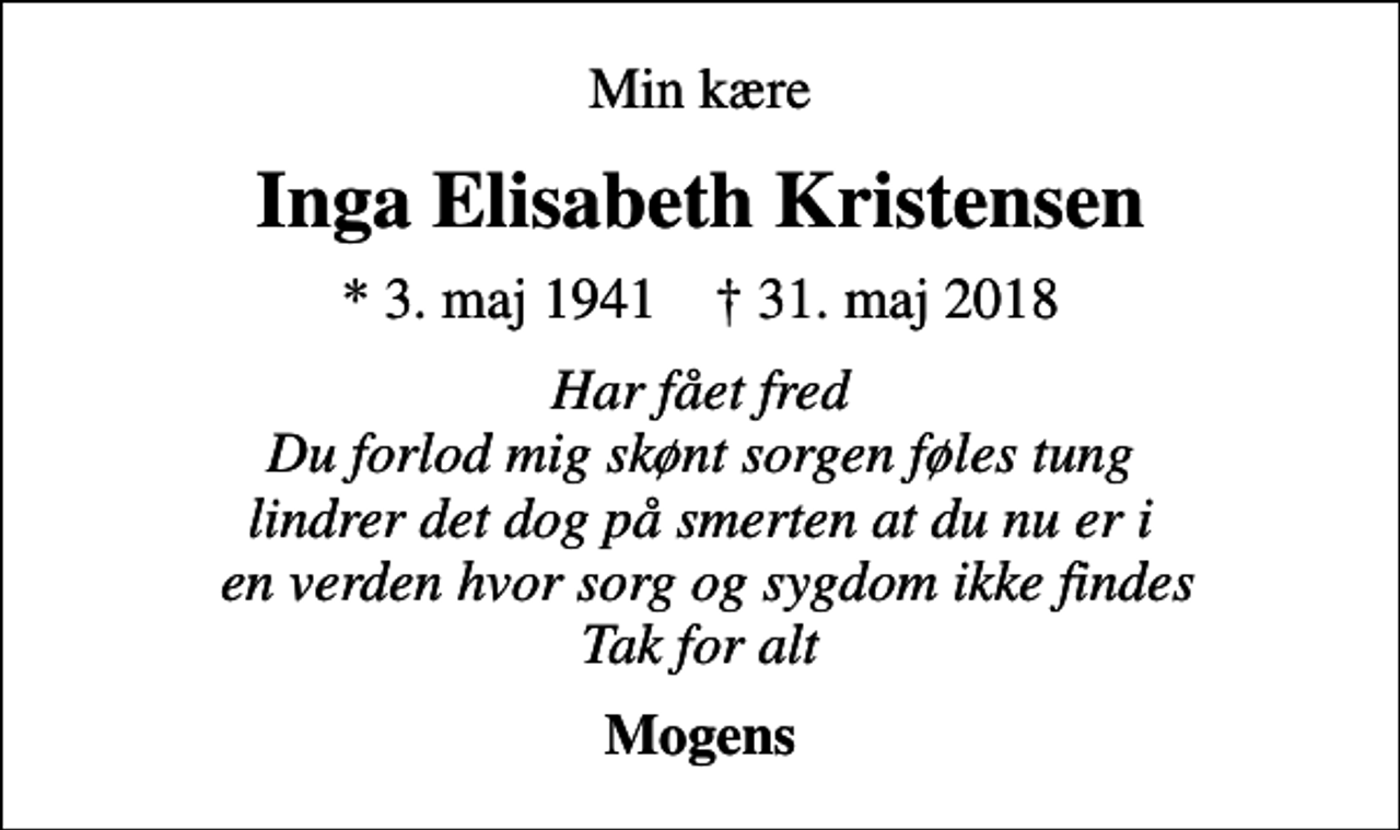 <p>Min kære<br />Inga Elisabeth Kristensen<br />* 3. maj 1941 ✝ 31. maj 2018<br />Har fået fred Du forlod mig skønt sorgen føles tung lindrer det dog på smerten at du nu er i en verden hvor sorg og sygdom ikke findes Tak for alt<br />Mogens</p>