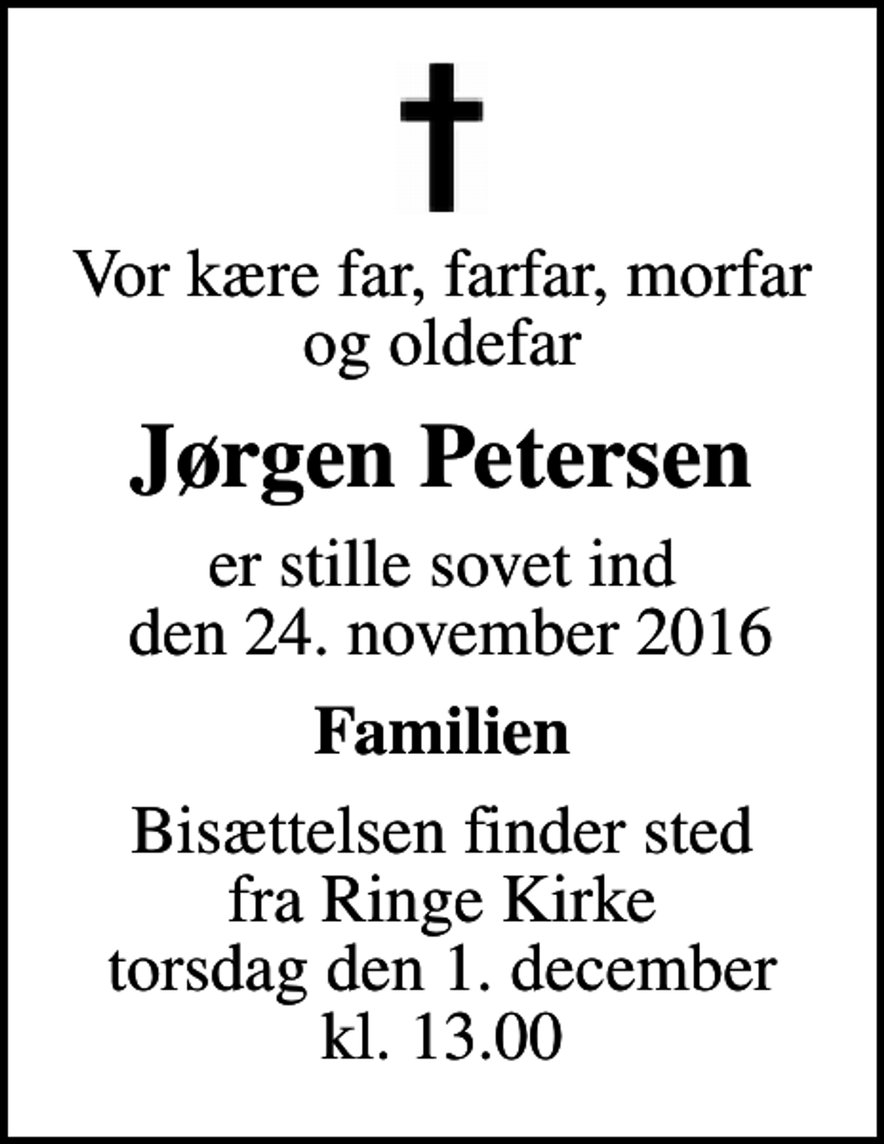<p>Vor kære far, farfar, morfar og oldefar<br />Jørgen Petersen<br />er stille sovet ind den 24. november 2016<br />Familien<br />Bisættelsen finder sted fra Ringe Kirke torsdag den 1. december kl. 13.00</p>