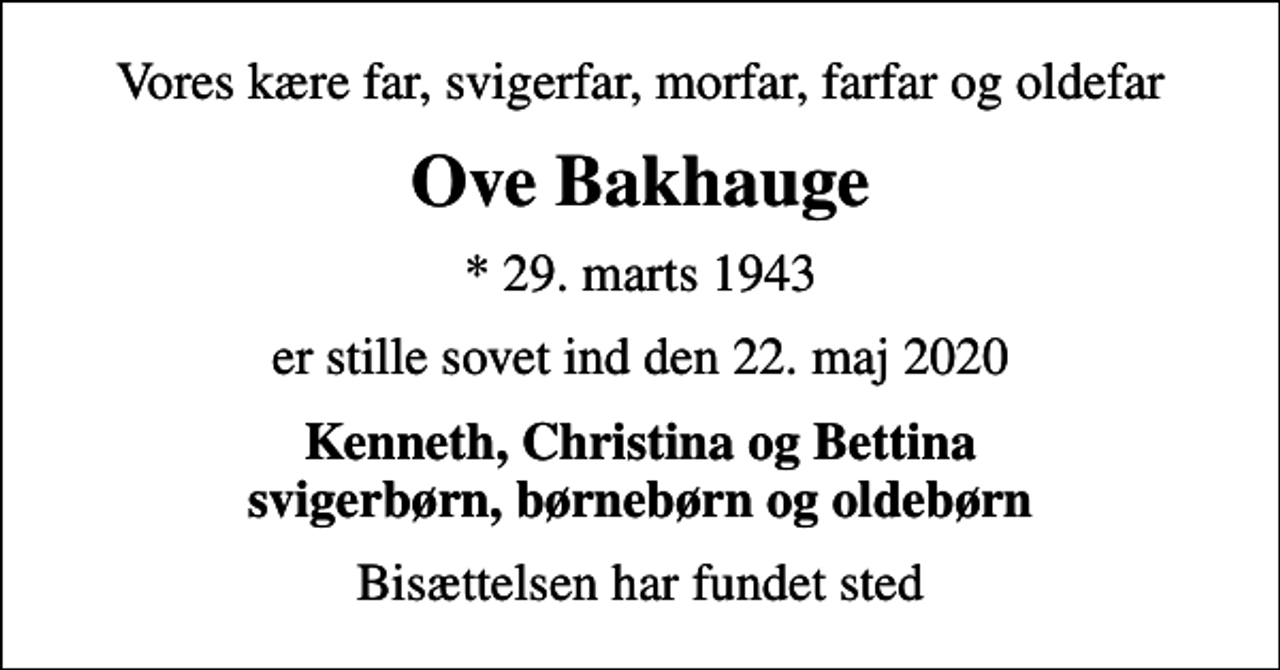 <p>Vores kære far, svigerfar, morfar, farfar og oldefar<br />Ove Bakhauge<br />* 29. marts 1943<br />er stille sovet ind den 22. maj 2020<br />Kenneth, Christina og Bettina svigerbørn, børnebørn og oldebørn<br />Bisættelsen har fundet sted</p>