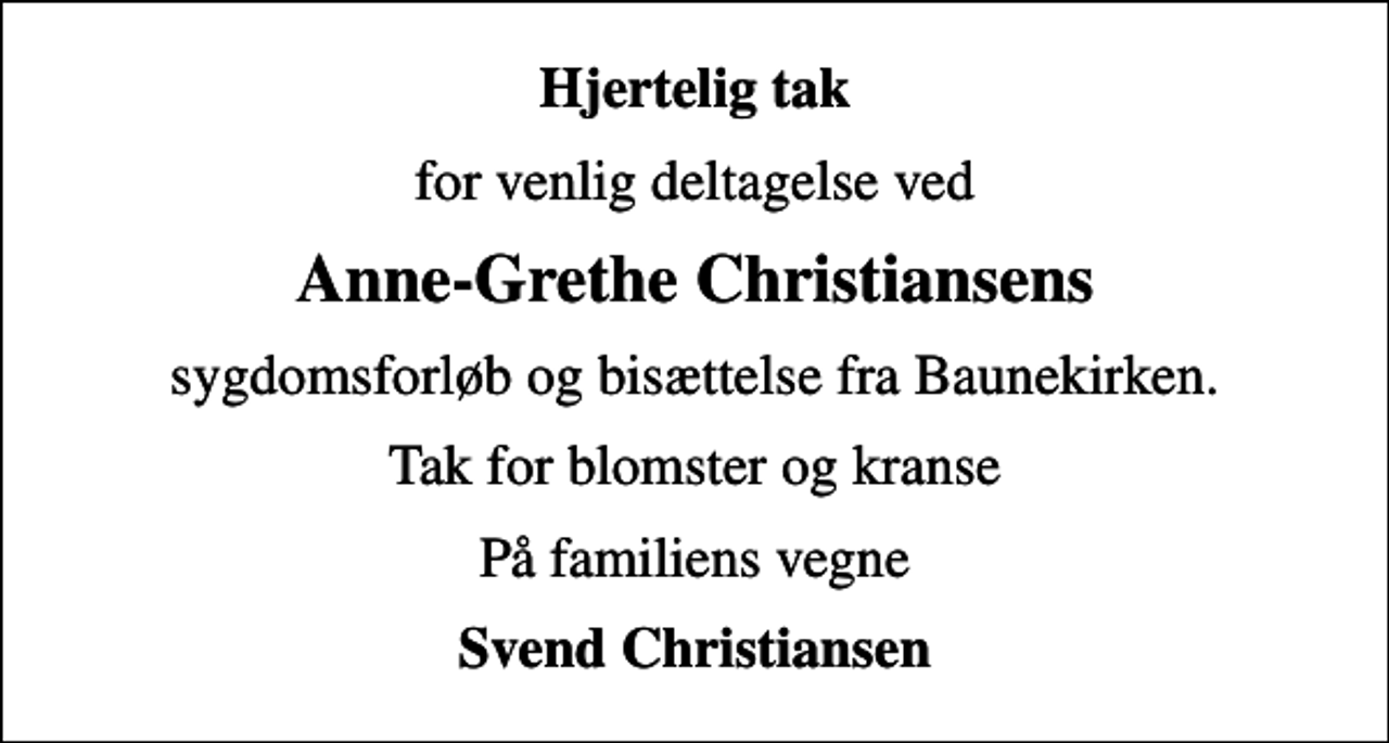 <p>Hjertelig tak<br />for venlig deltagelse ved<br />Anne-Grethe Christiansens<br />sygdomsforløb og bisættelse fra Baunekirken.<br />Tak for blomster og kranse<br />På familiens vegne<br />Svend Christiansen</p>