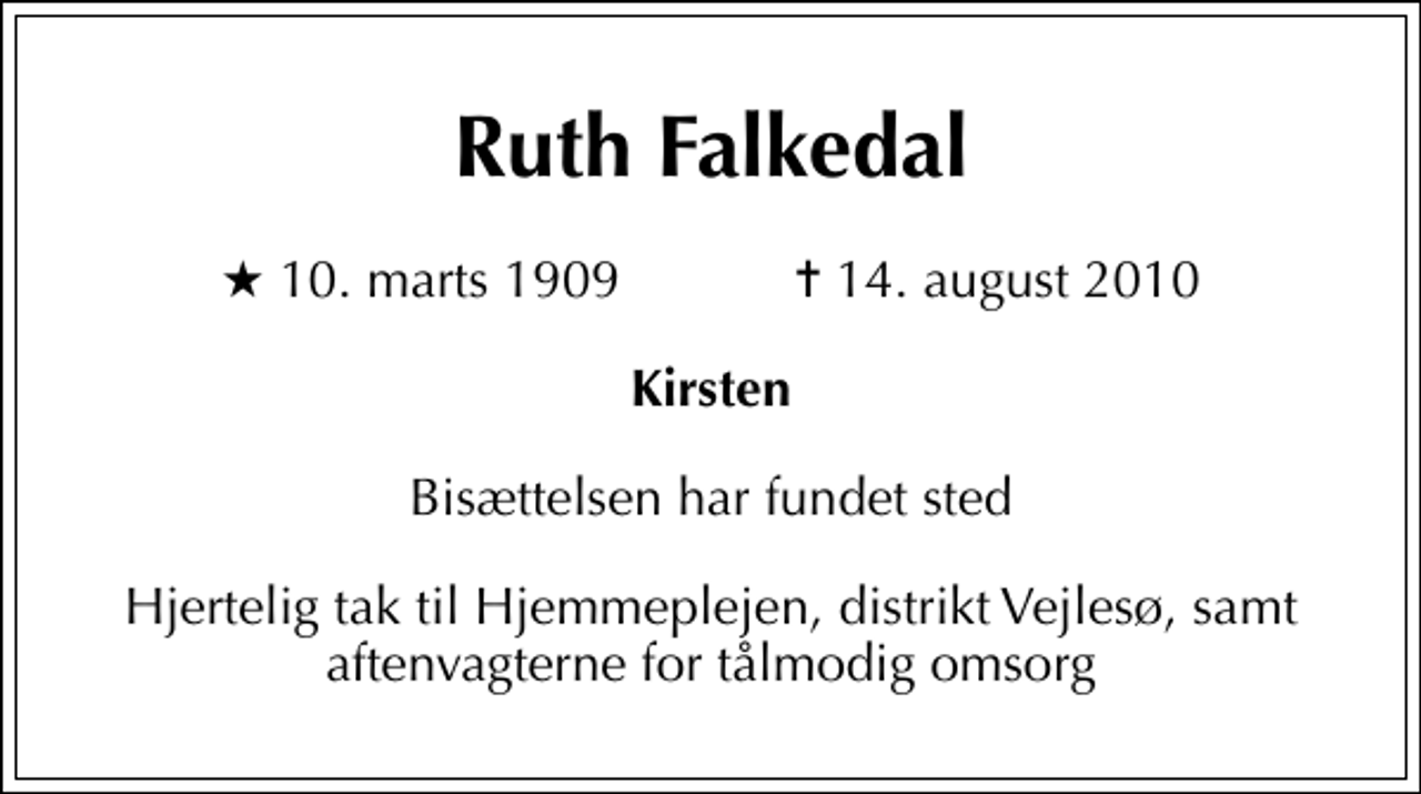 <p>Ruth Falkedal<br />* 10. marts 1909 ✝ 14. august 2010<br />Kirsten<br />Bisættelsen har fundet sted<br />Hjertelig tak til Hjemmeplejen, distrikt Vejlesø, samt aftenvagterne for tålmodig omsorg</p>