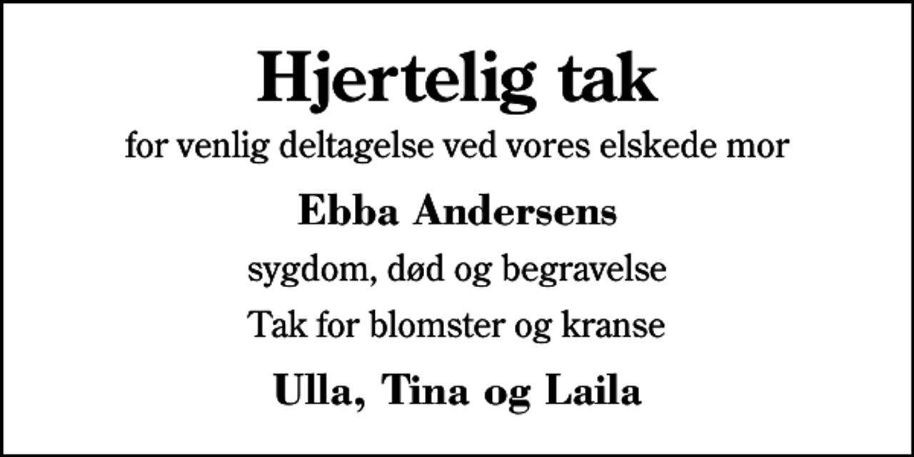 <p>Hjertelig tak<br />for venlig deltagelse ved vores elskede mor<br />Ebba Andersens<br />sygdom, død og begravelse<br />Tak for blomster og kranse<br />Ulla, Tina og Laila</p>