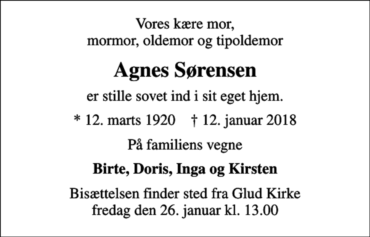 <p>Vores kære mor, mormor, oldemor og tipoldemor<br />Agnes Sørensen<br />er stille sovet ind i sit eget hjem.<br />* 12. marts 1920 ✝ 12. januar 2018<br />På familiens vegne<br />Birte, Doris, Inga og Kirsten<br />Bisættelsen finder sted fra Glud Kirke fredag den 26. januar kl. 13.00</p>