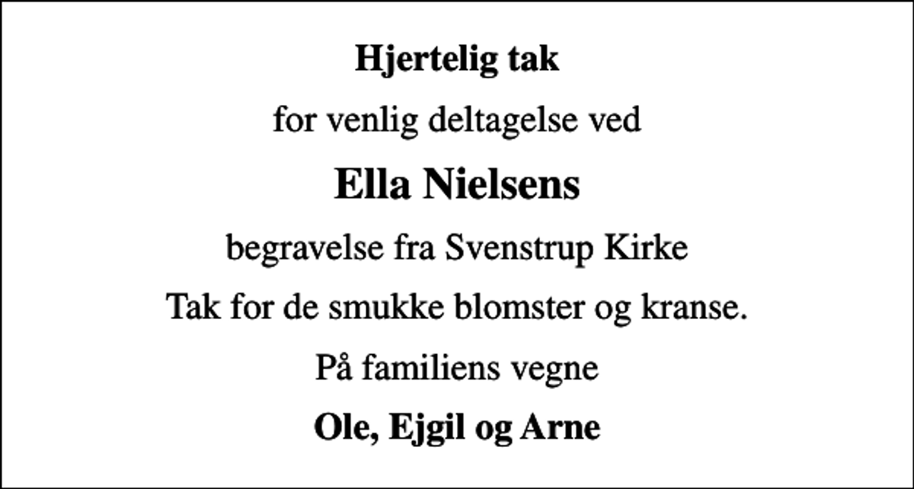 <p>Hjertelig tak<br />for venlig deltagelse ved<br />Ella Nielsens<br />begravelse fra Svenstrup Kirke<br />Tak for de smukke blomster og kranse.<br />På familiens vegne<br />Ole, Ejgil og Arne</p>