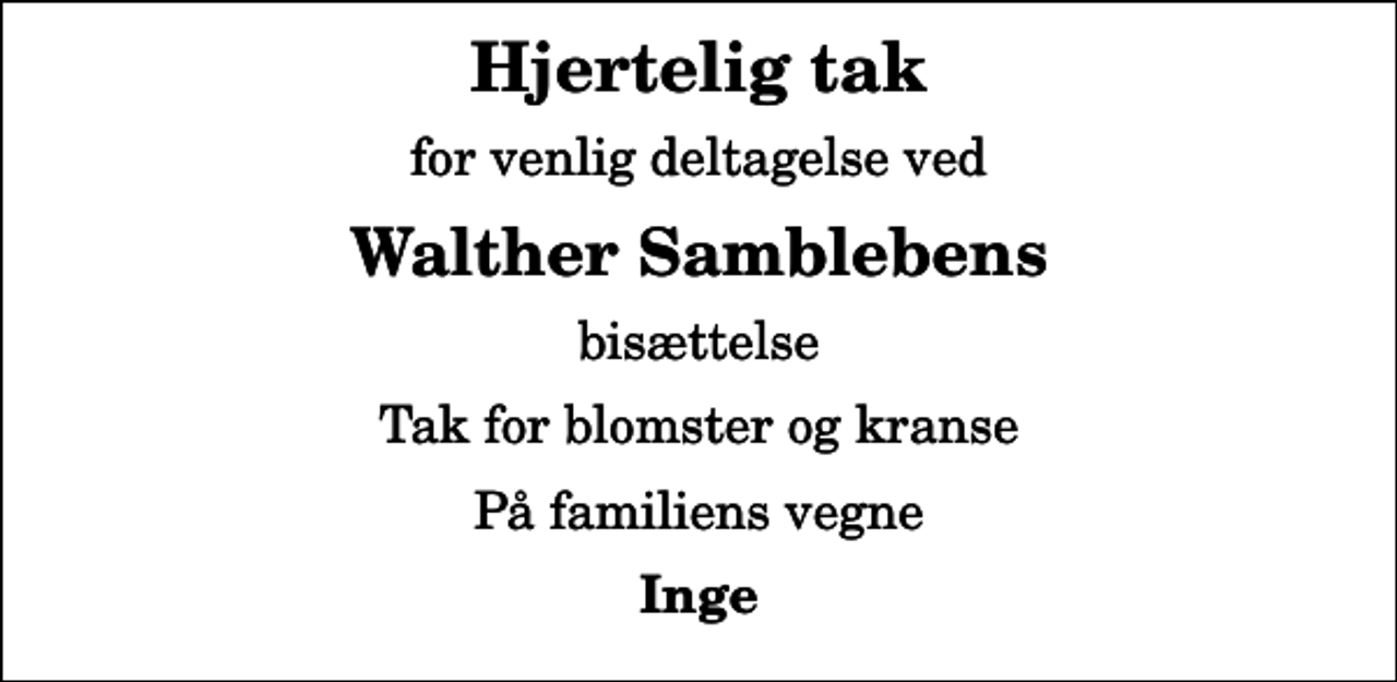<p>Hjertelig tak<br />for venlig deltagelse ved<br />Walther Samblebens<br />bisættelse<br />Tak for blomster og kranse<br />På familiens vegne<br />Inge</p>
