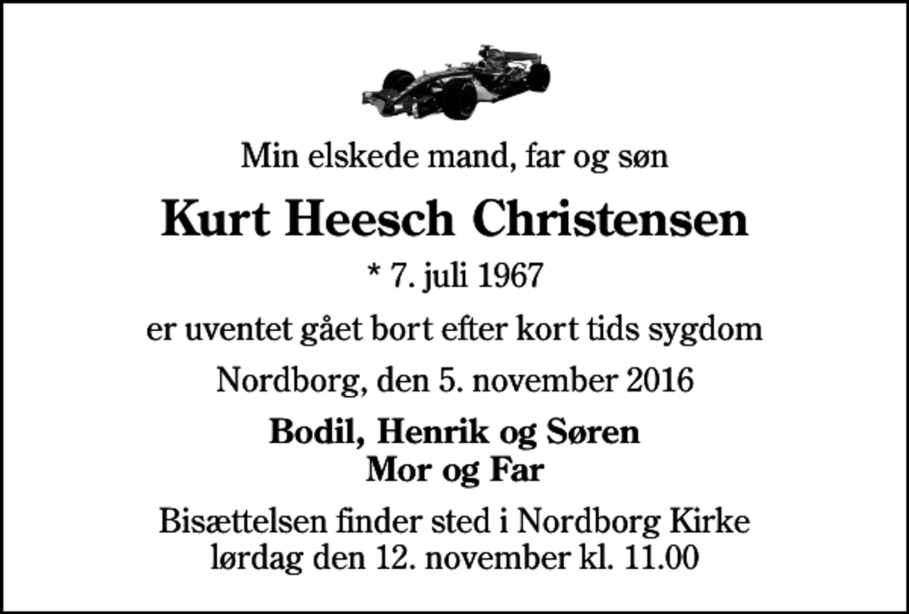 <p>Min elskede mand, far og søn<br />Kurt Heesch Christensen<br />* 7. juli 1967<br />er uventet gået bort efter kort tids sygdom<br />Nordborg, den 5. november 2016<br />Bodil, Henrik og Søren Mor og Far<br />Bisættelsen finder sted i Nordborg Kirke lørdag den 12. november kl. 11.00</p>