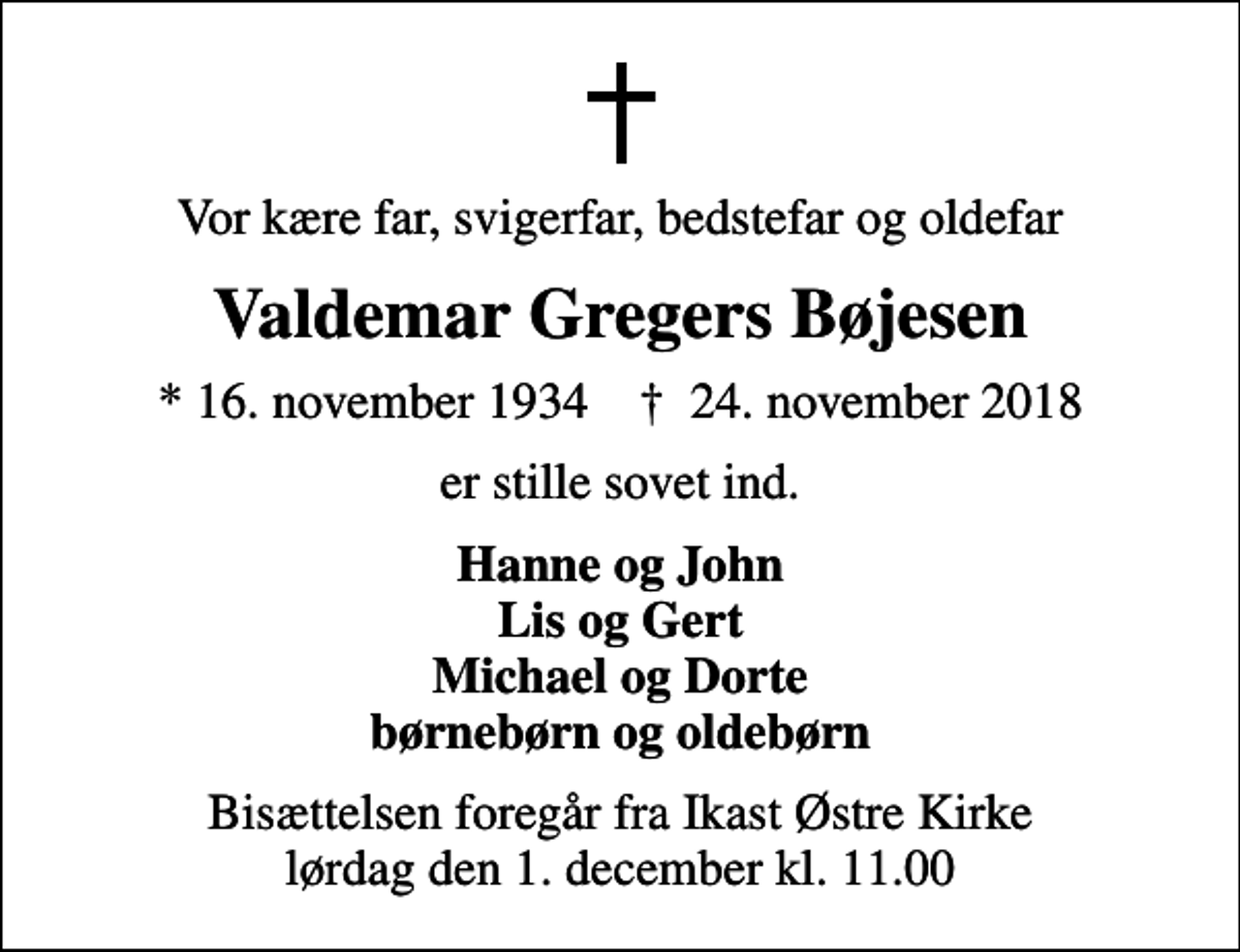 <p>Vor kære far, svigerfar, bedstefar og oldefar<br />Valdemar Gregers Bøjesen<br />* 16. november 1934 ✝ 24. november 2018<br />er stille sovet ind.<br />Hanne og John Lis og Gert Michael og Dorte børnebørn og oldebørn<br />Bisættelsen foregår fra Ikast Østre Kirke lørdag den 1. december kl. 11.00</p>