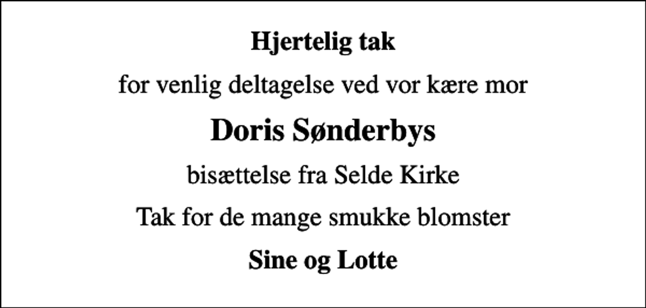 <p>Hjertelig tak<br />for venlig deltagelse ved vor kære mor<br />Doris Sønderbys<br />bisættelse fra Selde Kirke<br />Tak for de mange smukke blomster<br />Sine og Lotte</p>