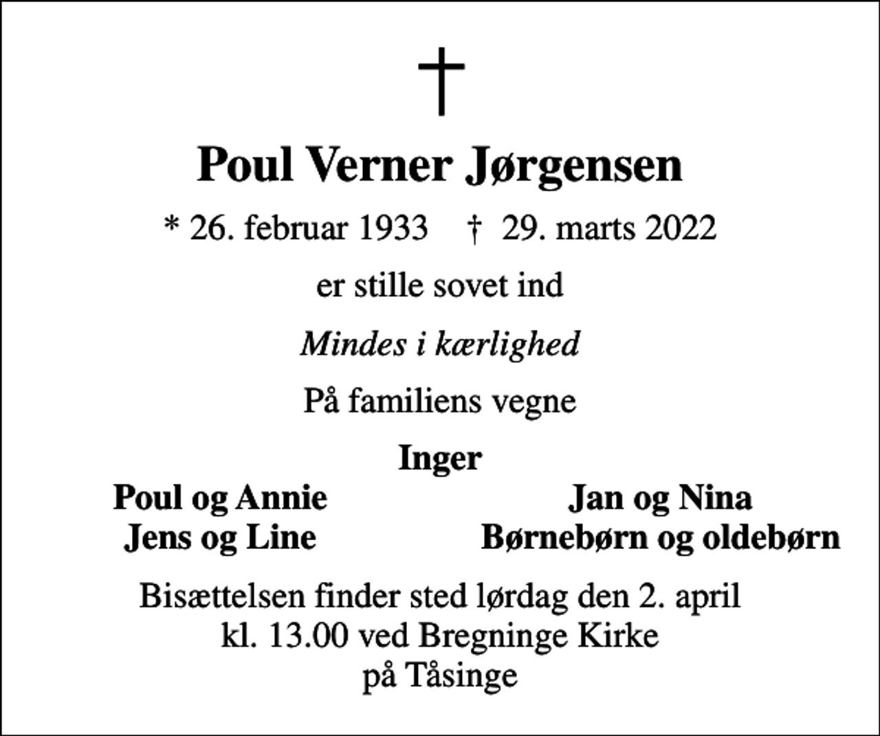 <p>Poul Verner Jørgensen<br />* 26. februar 1933 ✝ 29. marts 2022<br />er stille sovet ind<br />Mindes i kærlighed<br />På familiens vegne<br />Inger<br />Poul og Annie<br />Jan og Nina<br />Jens og Line<br />Børnebørn og oldebørn<br />Bisættelsen finder sted lørdag den 2. april kl. 13.00 ved Bregninge Kirke på Tåsinge</p>