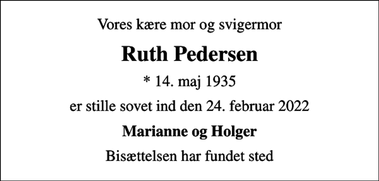 <p>Vores kære mor og svigermor<br />Ruth Pedersen<br />* 14. maj 1935<br />er stille sovet ind den 24. februar 2022<br />Marianne og Holger<br />Bisættelsen har fundet sted</p>