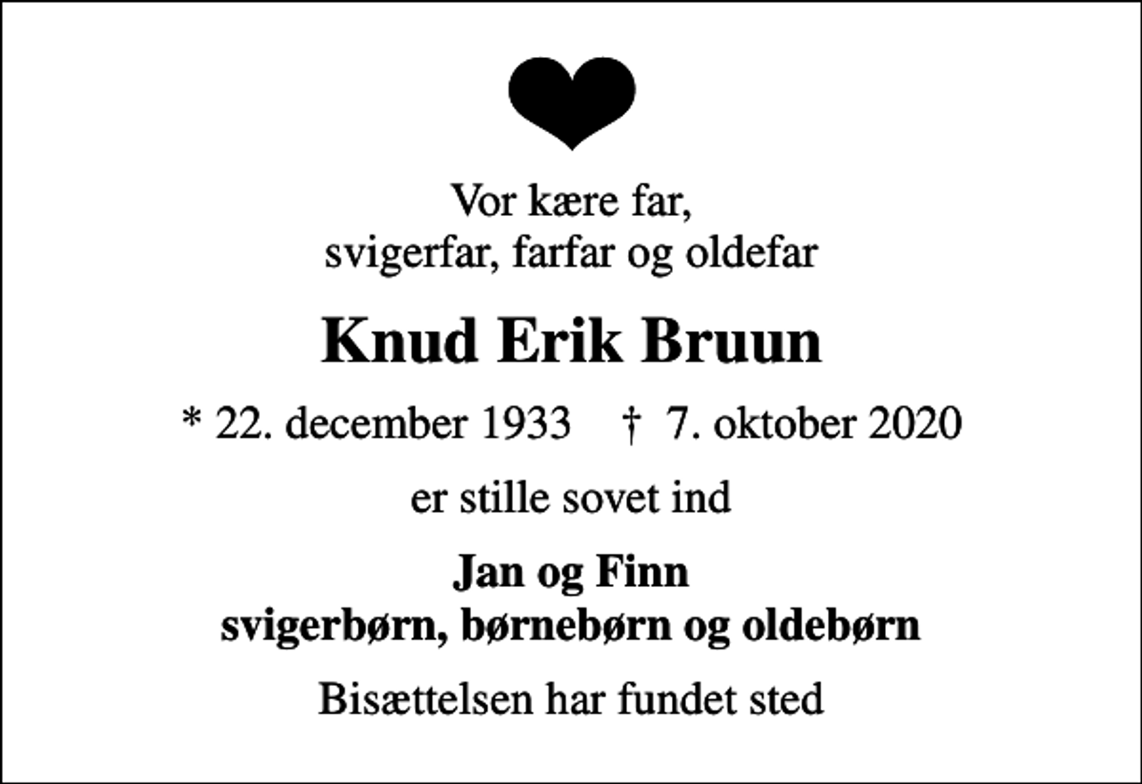 <p>Vor kære far, svigerfar, farfar og oldefar<br />Knud Erik Bruun<br />* 22. december 1933 ✝ 7. oktober 2020<br />er stille sovet ind<br />Jan og Finn svigerbørn, børnebørn og oldebørn<br />Bisættelsen har fundet sted</p>