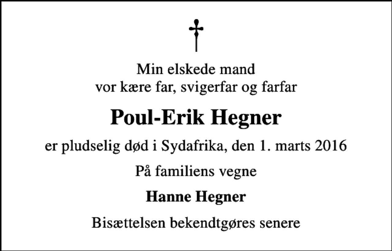 <p>Min elskede mand vor kære far, svigerfar og farfar<br />Poul-Erik Hegner<br />er pludselig død i Sydafrika, den 1. marts 2016<br />På familiens vegne<br />Hanne Hegner<br />Bisættelsen bekendtgøres senere</p>