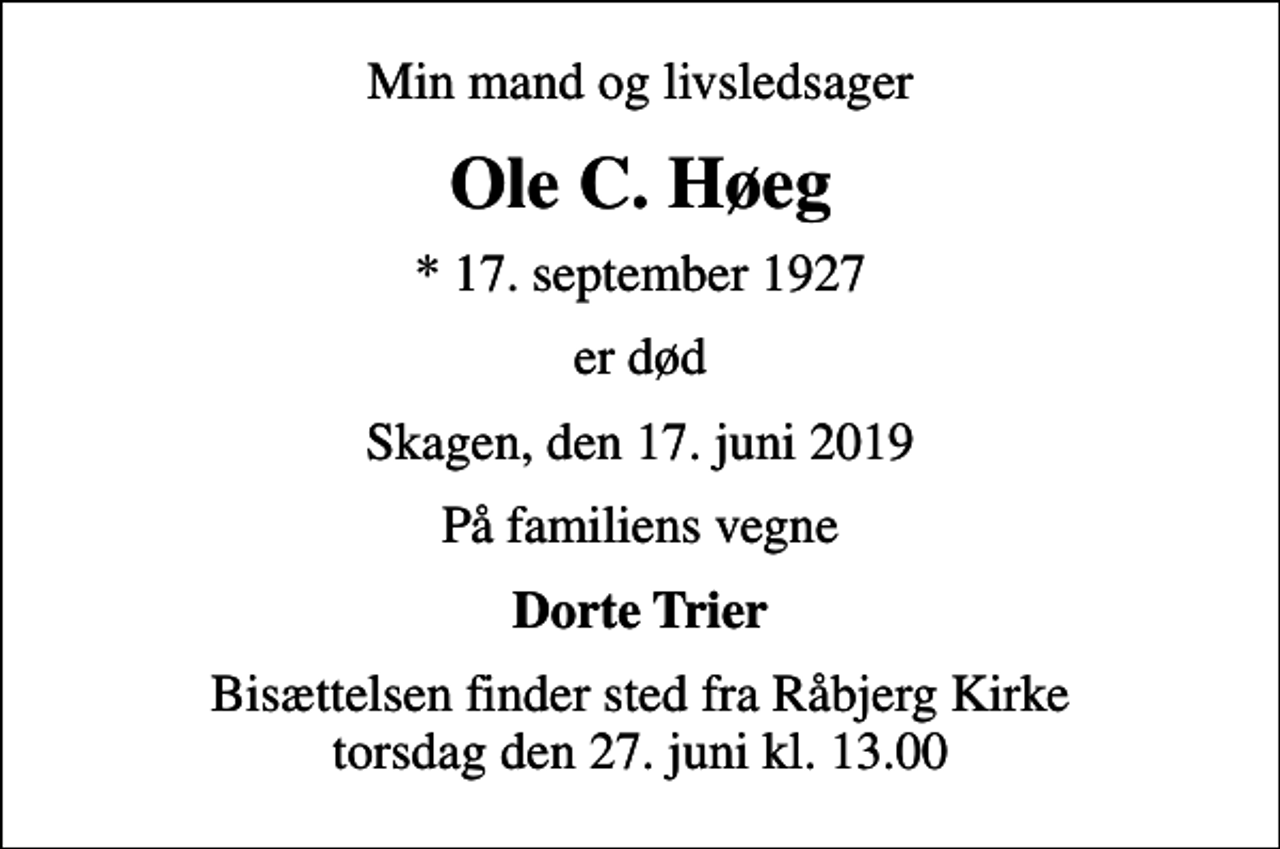 <p>Min mand og livsledsager<br />Ole C. Høeg<br />* 17. september 1927<br />er død<br />Skagen, den 17. juni 2019<br />På familiens vegne<br />Dorte Trier<br />Bisættelsen finder sted fra Råbjerg Kirke torsdag den 27. juni kl. 13.00</p>