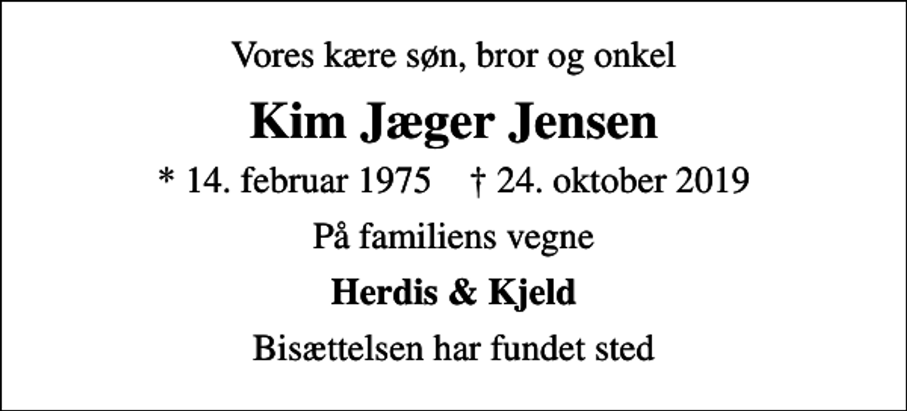 <p>Vores kære søn, bror og onkel<br />Kim Jæger Jensen<br />* 14. februar 1975 ✝ 24. oktober 2019<br />På familiens vegne<br />Herdis &amp; Kjeld<br />Bisættelsen har fundet sted</p>