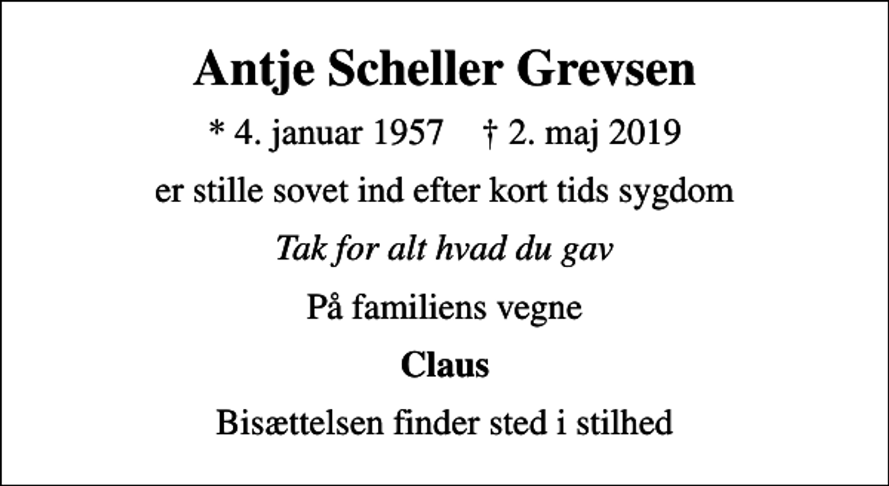 <p>Antje Scheller Grevsen<br />* 4. januar 1957 ✝ 2. maj 2019<br />er stille sovet ind efter kort tids sygdom<br />Tak for alt hvad du gav<br />På familiens vegne<br />Claus<br />Bisættelsen finder sted i stilhed</p>