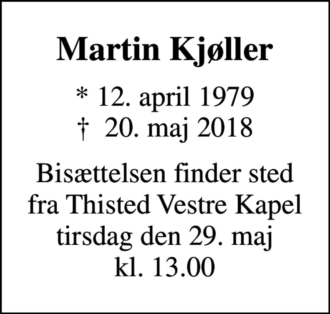 <p>Martin Kjøller<br />* 12. april 1979<br />✝ 20. maj 2018<br />Bisættelsen finder sted fra Thisted Vestre Kapel tirsdag den 29. maj kl. 13.00</p>