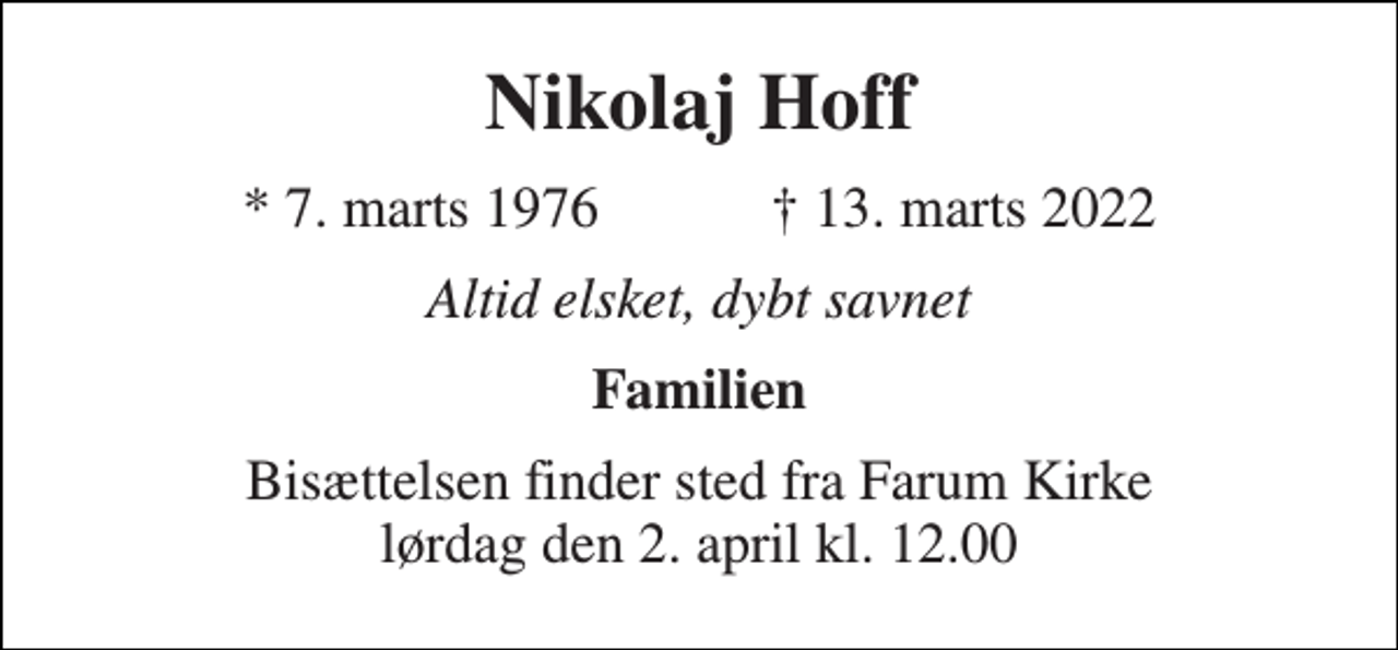 <p>Nikolaj Hoff<br />★ 7. marts 1976 ✝ 13. marts 2022<br />Altid elsket, dybt savnet<br />Familien<br />Bisættelsen finder sted fra Farum Kirke lørdag den 2. april kl. 12.00</p>
