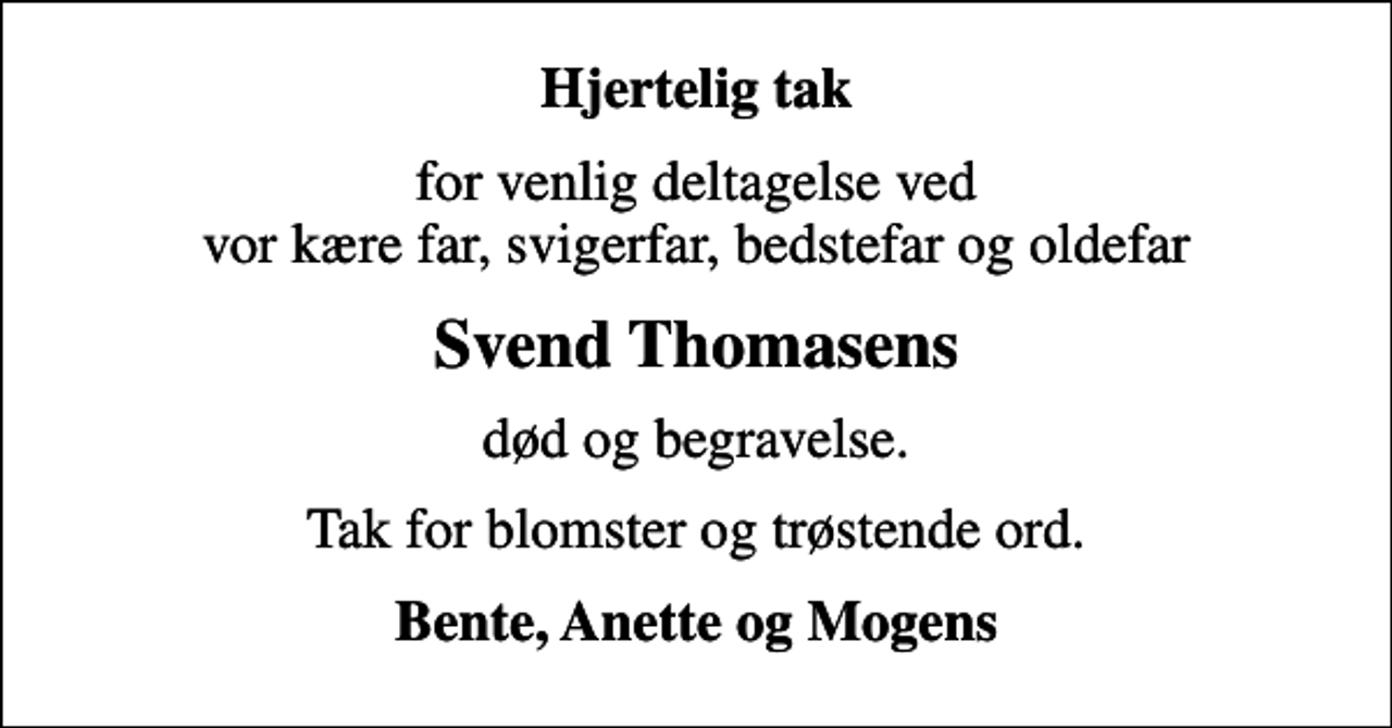 <p>Hjertelig tak<br />for venlig deltagelse ved vor kære far, svigerfar, bedstefar og oldefar<br />Svend Thomasens<br />død og begravelse.<br />Tak for blomster og trøstende ord.<br />Bente, Anette og Mogens</p>