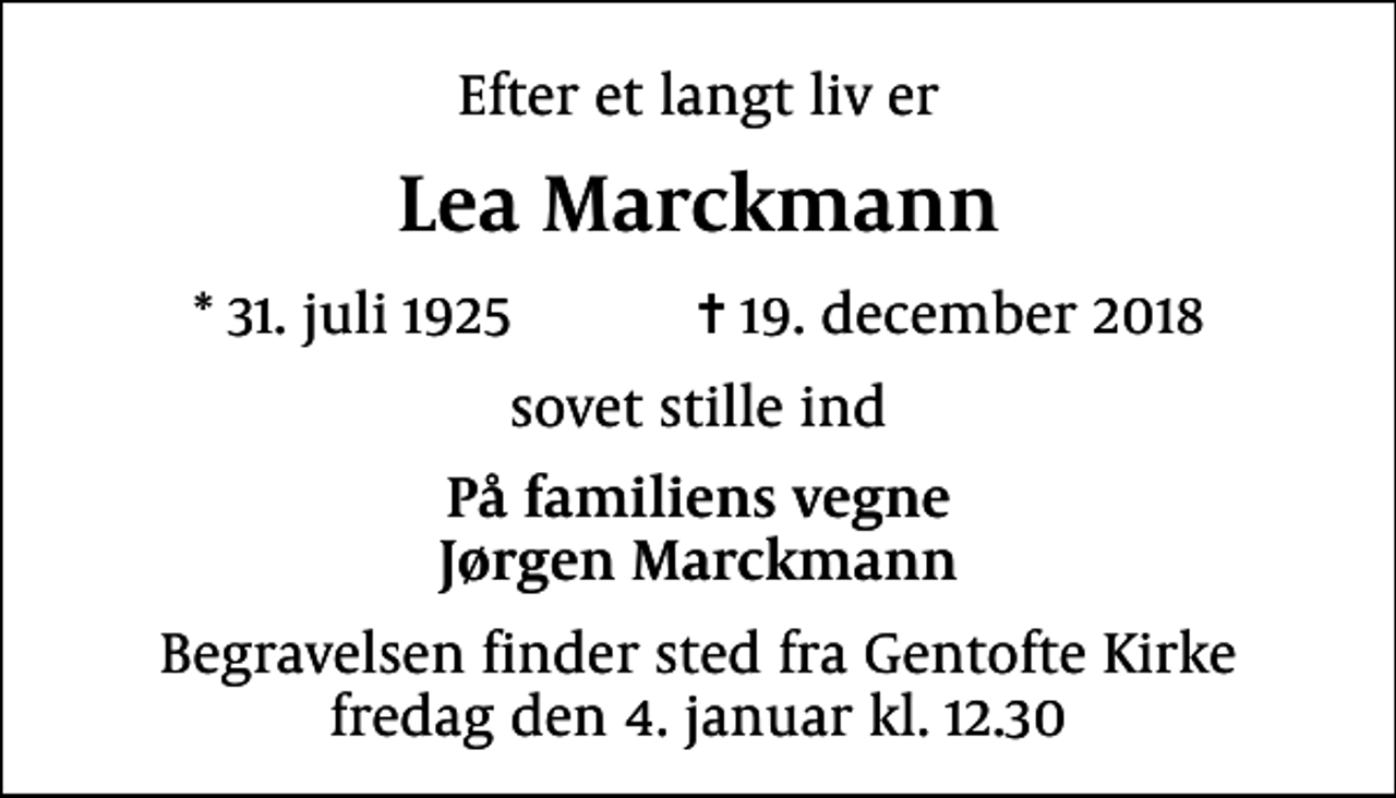 <p>Efter et langt liv er<br />Lea Marckmann<br />* 31. juli 1925 ✝ 19. december 2018<br />sovet stille ind<br />På familiens vegne Jørgen Marckmann<br />Begravelsen finder sted fra Gentofte Kirke fredag den 4. januar kl. 12.30</p>