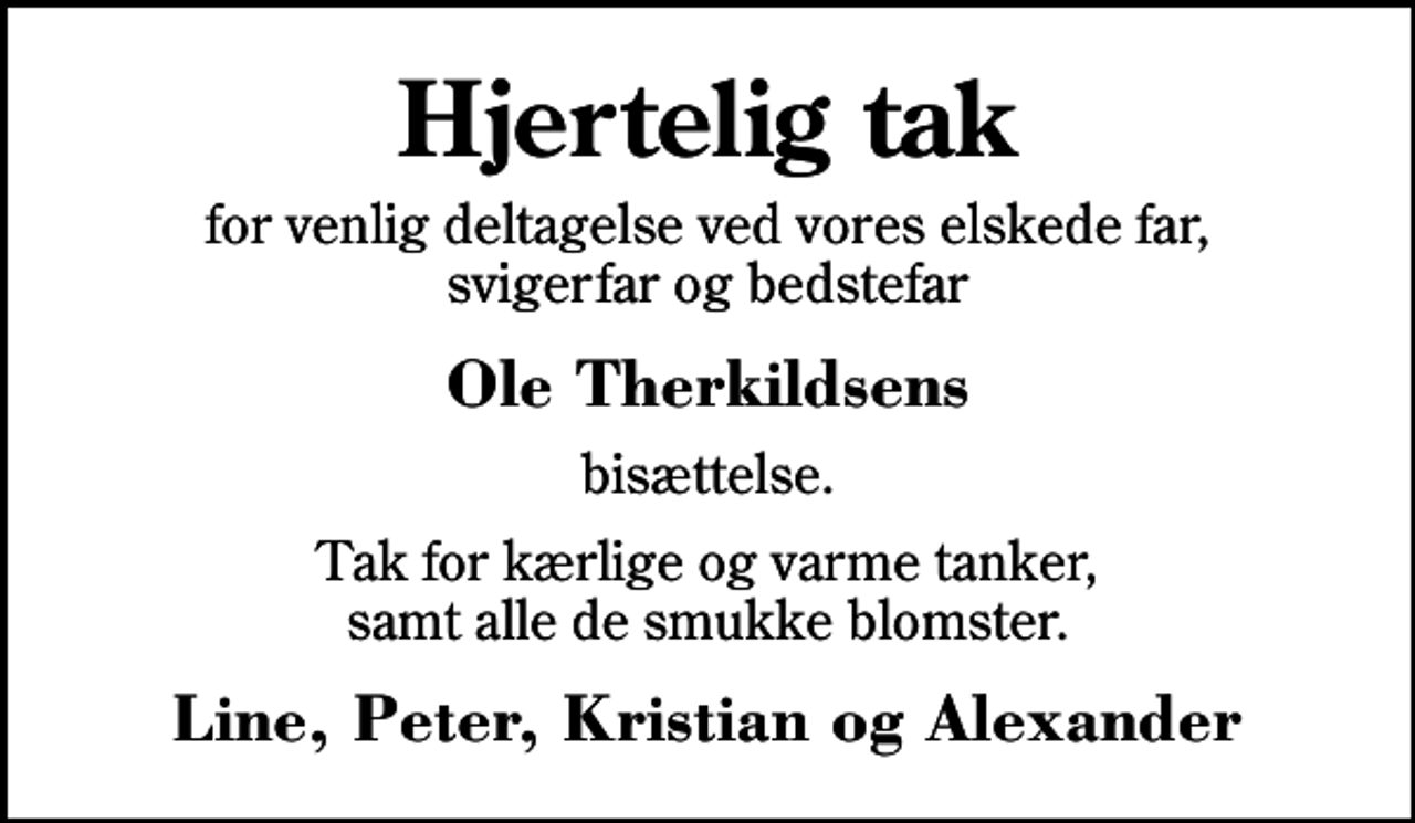 <p>Hjertelig tak<br />for venlig deltagelse ved vores elskede far, svigerfar og bedstefar<br />Ole Therkildsens<br />bisættelse.<br />Tak for kærlige og varme tanker, samt alle de smukke blomster.<br />Line, Peter, Kristian og Alexander</p>