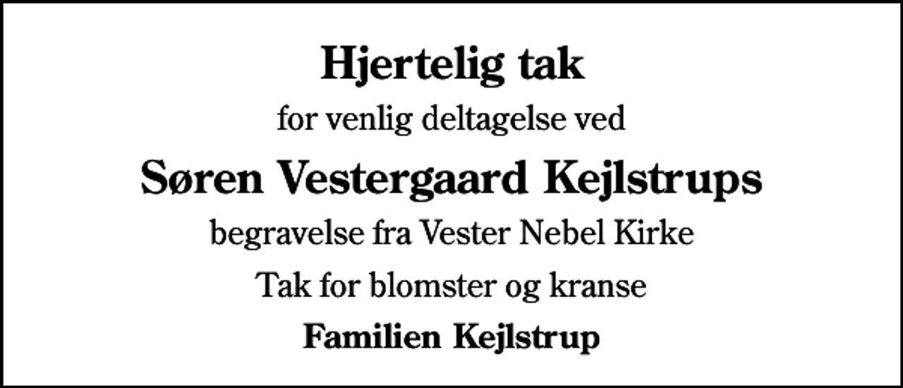 <p>Hjertelig tak<br />for venlig deltagelse ved<br />Søren Vestergaard Kejlstrups<br />begravelse fra Vester Nebel Kirke<br />Tak for blomster og kranse<br />Familien Kejlstrup</p>