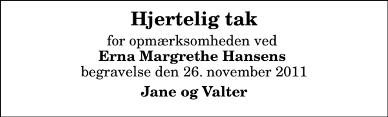 <p>Hjertelig tak<br />for opmærksomheden ved<em> Erna Margrethe Hansens</em> begravelse den 26. november 2011<br />Jane og Valter</p>