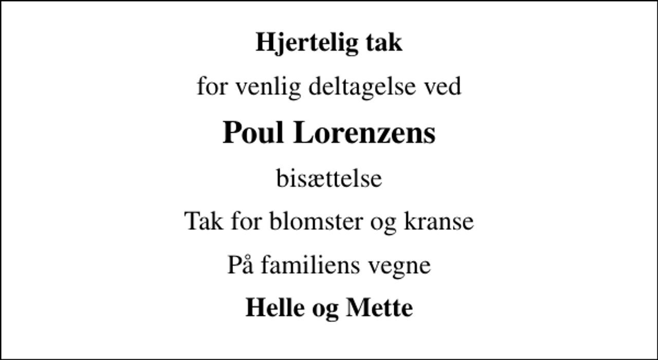 <p>Hjertelig tak<br />for venlig deltagelse ved<br />Poul Lorenzens<br />bisættelse<br />Tak for blomster og kranse<br />På familiens vegne<br />Helle og Mette</p>