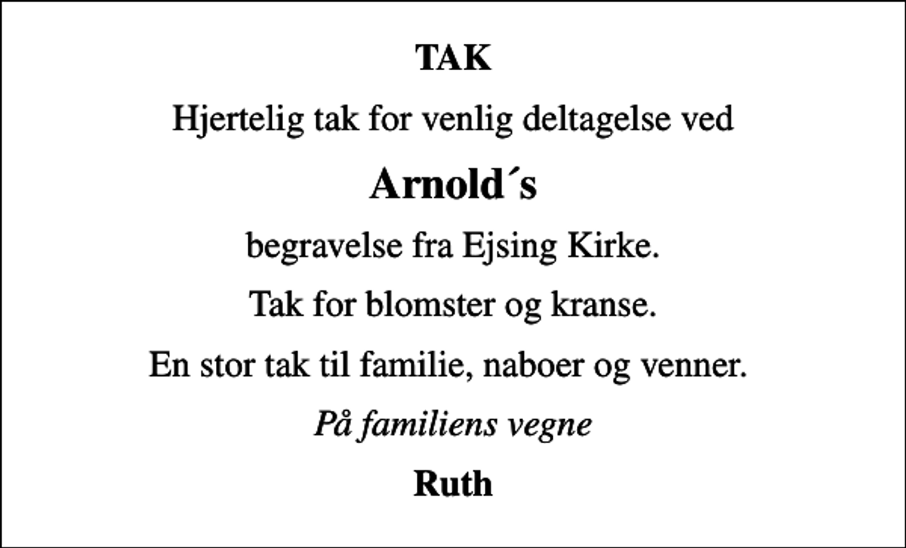 <p>TAK<br />Hjertelig tak for venlig deltagelse ved<br />Arnold´s<br />begravelse fra Ejsing Kirke.<br />Tak for blomster og kranse.<br />En stor tak til familie, naboer og venner.<br />På familiens vegne<br />Ruth</p>