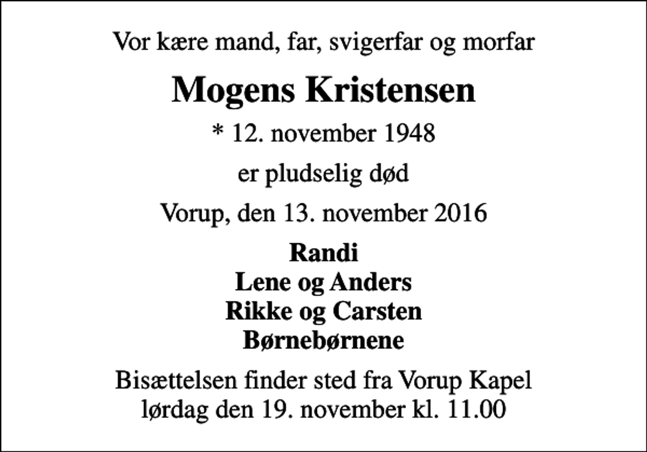 <p>Vor kære mand, far, svigerfar og morfar<br />Mogens Kristensen<br />* 12. november 1948<br />er pludselig død<br />Vorup, den 13. november 2016<br />Randi Lene og Anders Rikke og Carsten Børnebørnene<br />Bisættelsen finder sted fra Vorup Kapel lørdag den 19. november kl. 11.00</p>