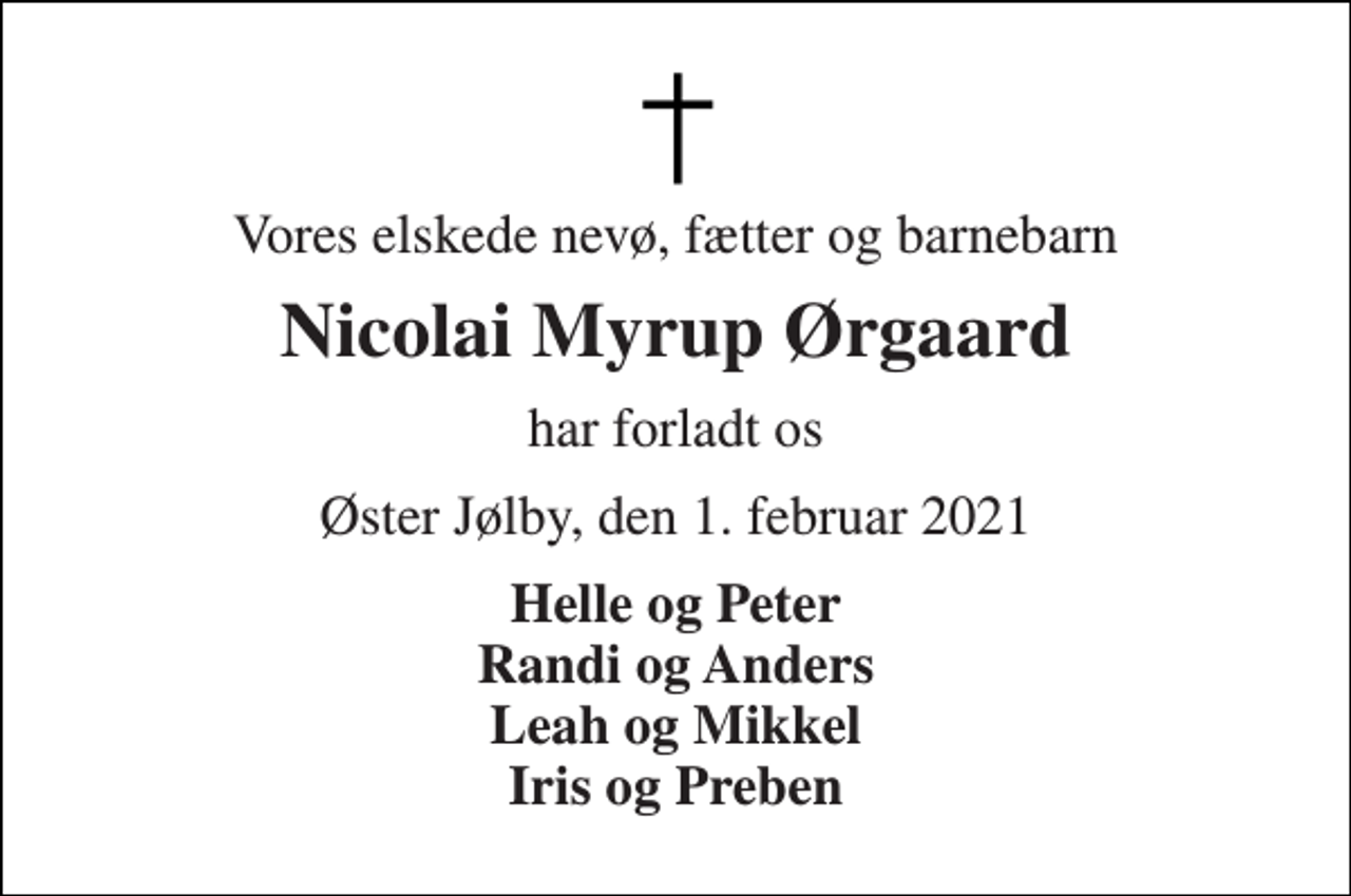 <p>Vores elskede nevø, fætter og barnebarn<br />Nicolai Myrup Ørgaard<br />har forladt os<br />Øster Jølby, den 1. februar 2021<br />Helle og Peter Randi og Anders Leah og Mikkel Iris og Preben</p>