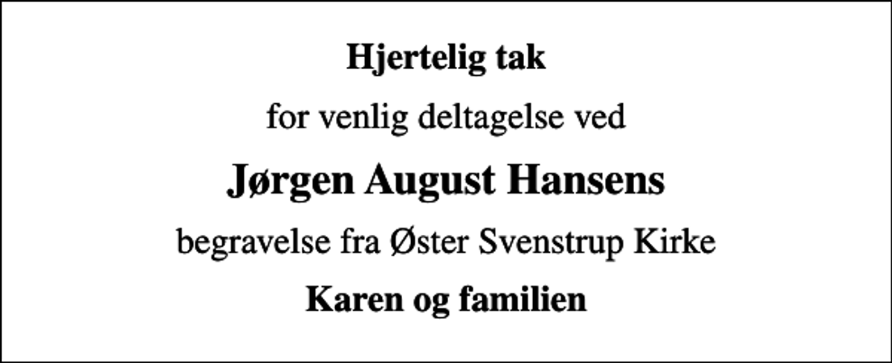 <p>Hjertelig tak<br />for venlig deltagelse ved<br />Jørgen August Hansens<br />begravelse fra Øster Svenstrup Kirke<br />Karen og familien</p>