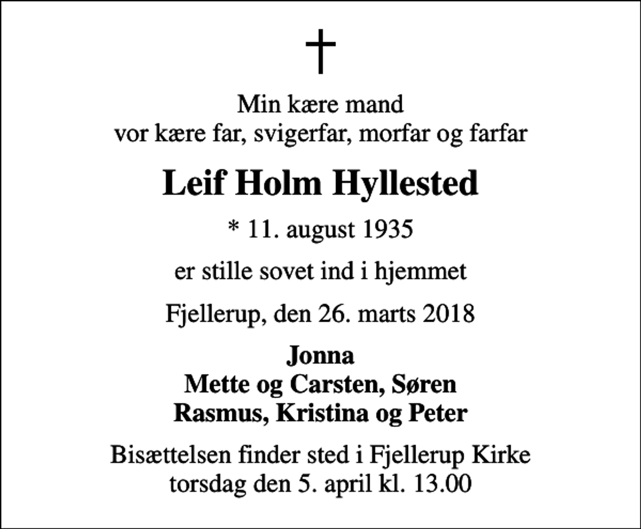<p>Min kære mand vor kære far, svigerfar, morfar og farfar<br />Leif Holm Hyllested<br />* 11. august 1935<br />er stille sovet ind i hjemmet<br />Fjellerup, den 26. marts 2018<br />Jonna Mette og Carsten, Søren Rasmus, Kristina og Peter<br />Bisættelsen finder sted i Fjellerup Kirke torsdag den 5. april kl. 13.00</p>