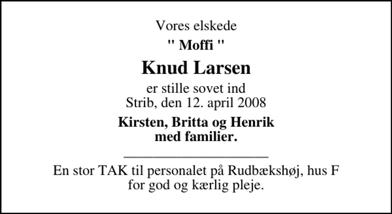 <p>Vores elskede<br />" Moffi "<br />Knud Larsen<br />er stille sovet ind Strib, den 12. april 2008<br />Kirsten, Britta og Henrik med familier.<br />En stor TAK til personalet på Rudbækshøj, hus F for god og kærlig pleje.</p>