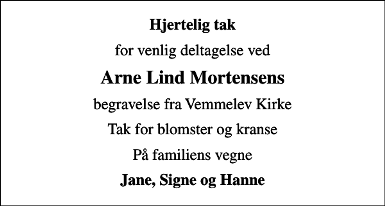 <p>Hjertelig tak<br />for venlig deltagelse ved<br />Arne Lind Mortensens<br />begravelse fra Vemmelev Kirke<br />Tak for blomster og kranse<br />På familiens vegne<br />Jane, Signe og Hanne</p>