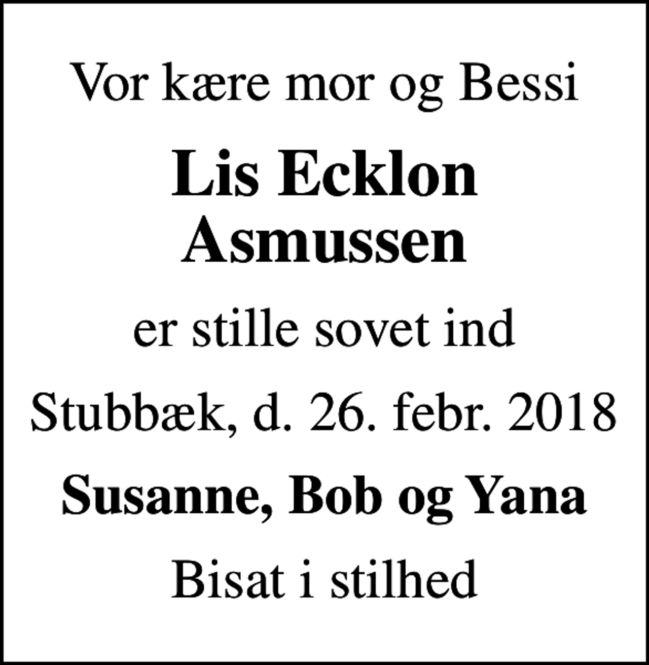 <p>Vor kære mor og Bessi<br />Lis Ecklon Asmussen<br />er stille sovet ind<br />Stubbæk, d. 26. febr. 2018<br />Susanne, Bob og Yana<br />Bisat i stilhed</p>
